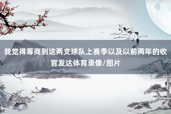 我觉得筹商到这两支球队上赛季以及以前两年的收官发达体育录像/图片