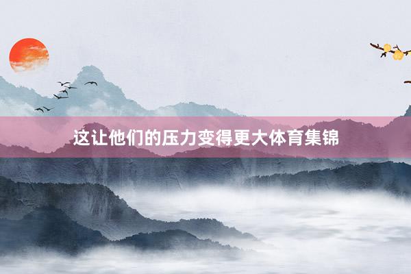 这让他们的压力变得更大体育集锦