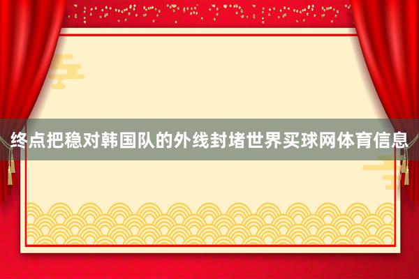 终点把稳对韩国队的外线封堵世界买球网体育信息