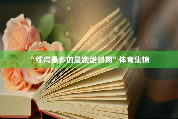 “练得最多的是跑酷时期”体育集锦