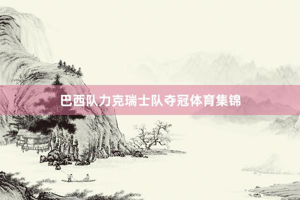 巴西队力克瑞士队夺冠体育集锦