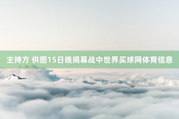 主持方 供图15日晚揭幕战中世界买球网体育信息