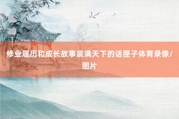 修业履历和成长故事装满天下的话匣子体育录像/图片