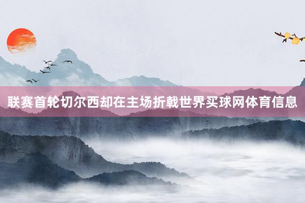 联赛首轮切尔西却在主场折戟世界买球网体育信息