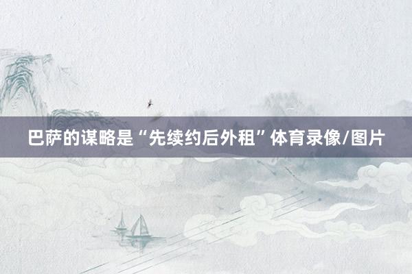 巴萨的谋略是“先续约后外租”体育录像/图片
