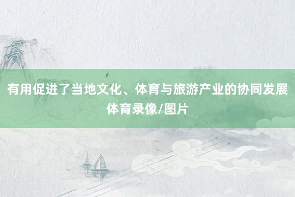 有用促进了当地文化、体育与旅游产业的协同发展体育录像/图片