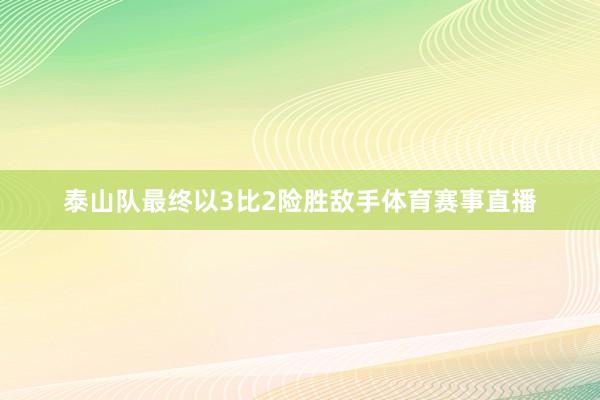 泰山队最终以3比2险胜敌手体育赛事直播