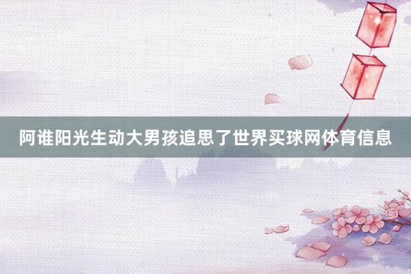 阿谁阳光生动大男孩追思了世界买球网体育信息