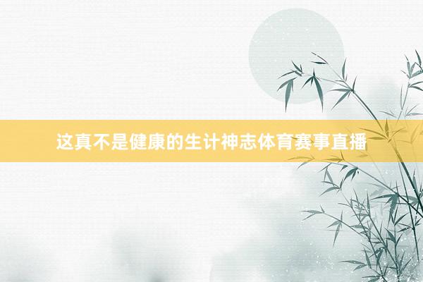 这真不是健康的生计神志体育赛事直播