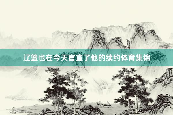 辽篮也在今天官宣了他的续约体育集锦