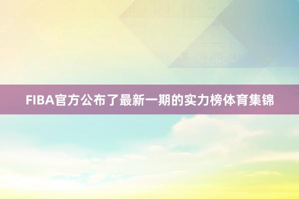 FIBA官方公布了最新一期的实力榜体育集锦
