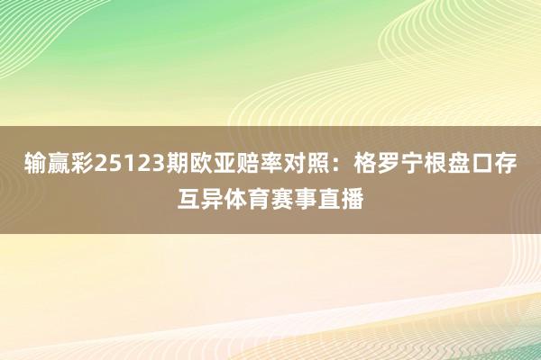 输赢彩25123期欧亚赔率对照：格罗宁根盘口存互异体育赛事直播