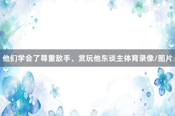 他们学会了尊重敌手、赏玩他东谈主体育录像/图片