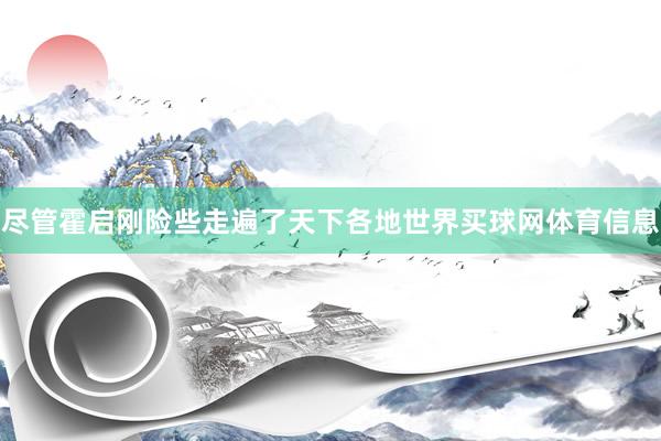 尽管霍启刚险些走遍了天下各地世界买球网体育信息