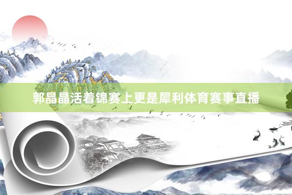 郭晶晶活着锦赛上更是犀利体育赛事直播