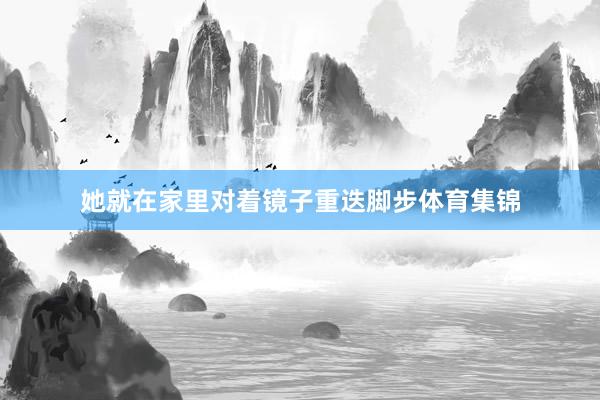 她就在家里对着镜子重迭脚步体育集锦