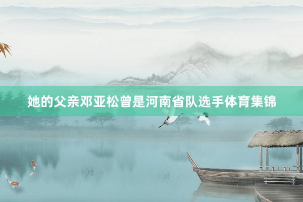 她的父亲邓亚松曾是河南省队选手体育集锦