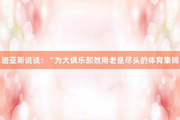 迪亚斯说谈：“为大俱乐部效用老是尽头的体育集锦