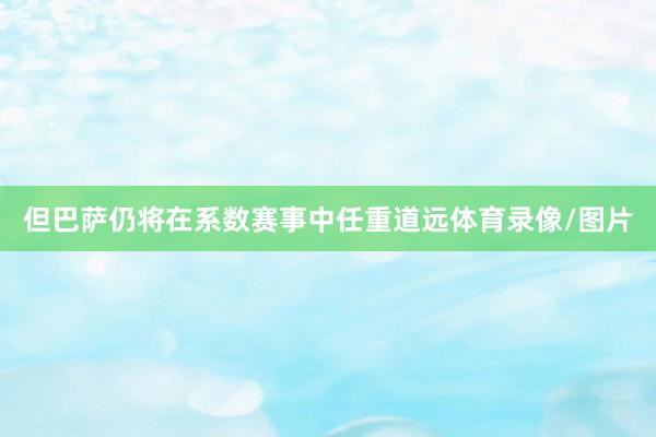 但巴萨仍将在系数赛事中任重道远体育录像/图片
