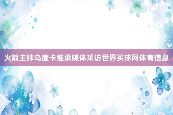 火箭主帅乌度卡继承媒体采访世界买球网体育信息
