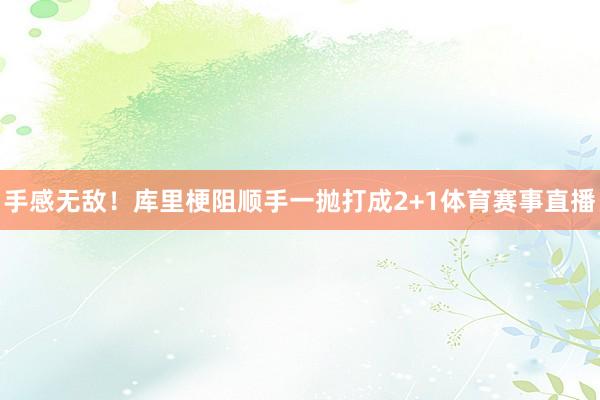 手感无敌！库里梗阻顺手一抛打成2+1体育赛事直播