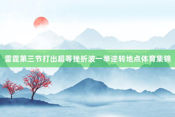 雷霆第三节打出超等挫折波一举逆转地点体育集锦