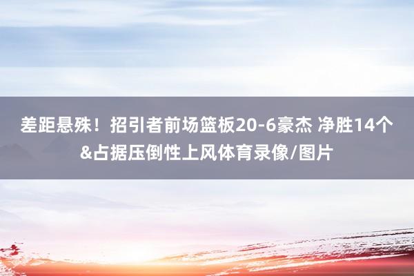 差距悬殊！招引者前场篮板20-6豪杰 净胜14个&占据压倒性上风体育录像/图片