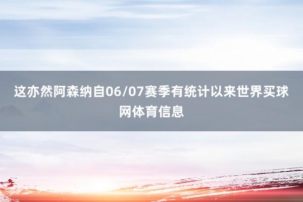 这亦然阿森纳自06/07赛季有统计以来世界买球网体育信息