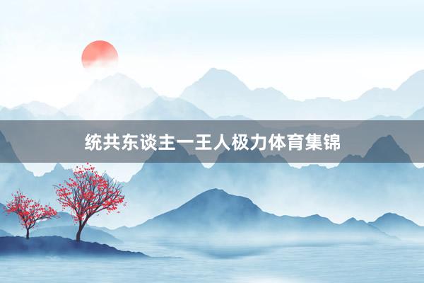 统共东谈主一王人极力体育集锦