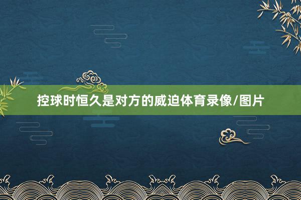 控球时恒久是对方的威迫体育录像/图片