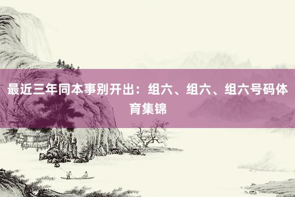 最近三年同本事别开出：组六、组六、组六号码体育集锦