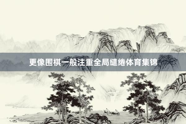 更像围棋一般注重全局缱绻体育集锦