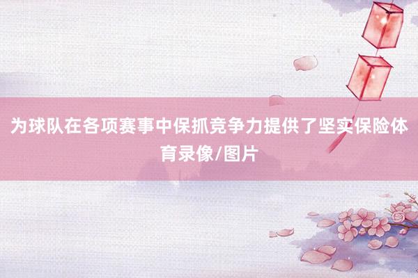 为球队在各项赛事中保抓竞争力提供了坚实保险体育录像/图片