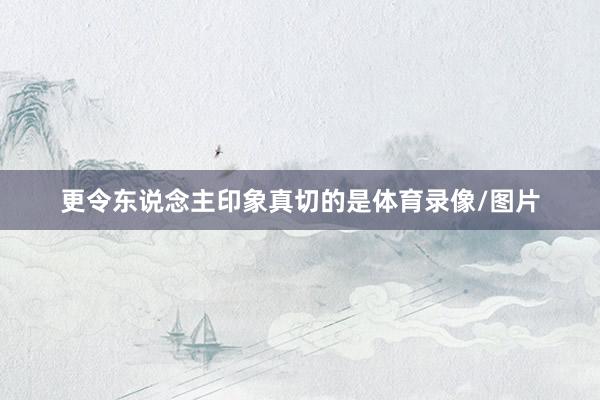 更令东说念主印象真切的是体育录像/图片