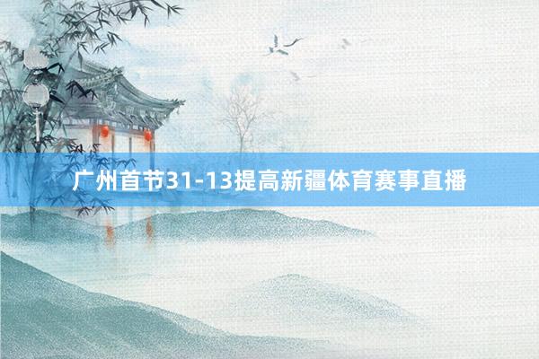 广州首节31-13提高新疆体育赛事直播