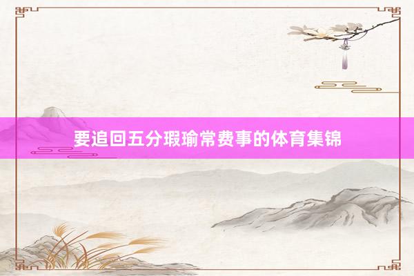 要追回五分瑕瑜常费事的体育集锦