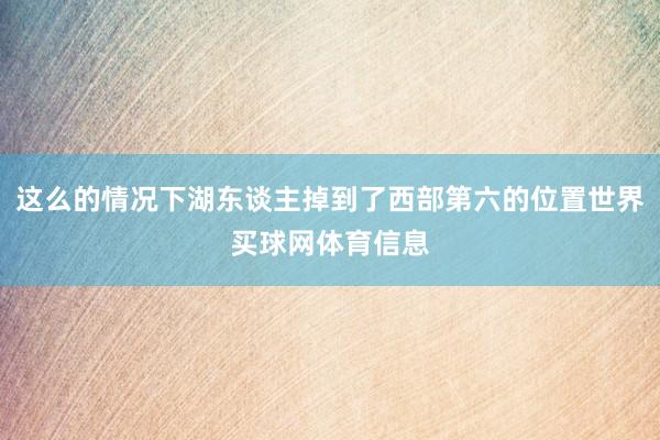 这么的情况下湖东谈主掉到了西部第六的位置世界买球网体育信息
