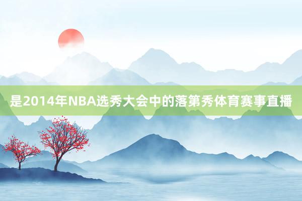 是2014年NBA选秀大会中的落第秀体育赛事直播