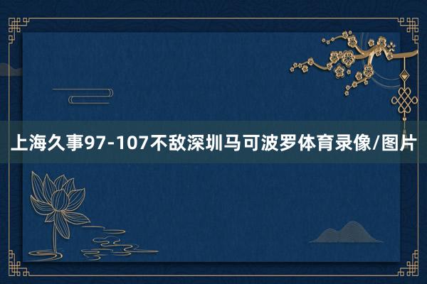 上海久事97-107不敌深圳马可波罗体育录像/图片