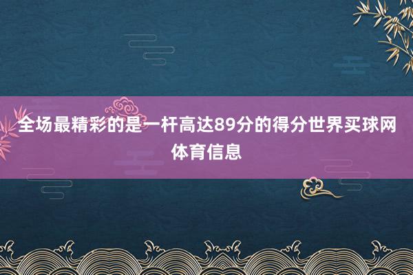 全场最精彩的是一杆高达89分的得分世界买球网体育信息