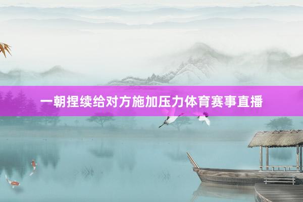 一朝捏续给对方施加压力体育赛事直播