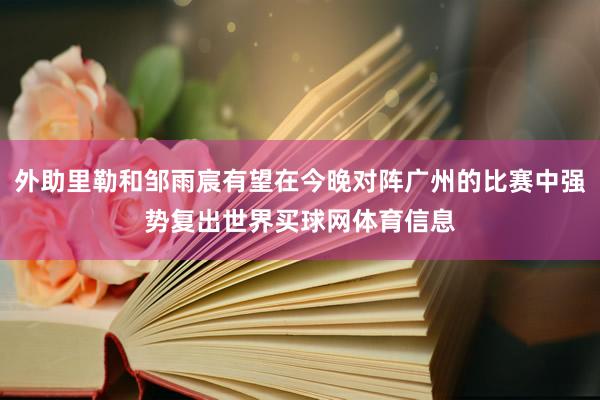 外助里勒和邹雨宸有望在今晚对阵广州的比赛中强势复出世界买球网体育信息