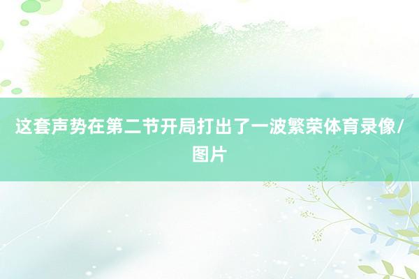 这套声势在第二节开局打出了一波繁荣体育录像/图片