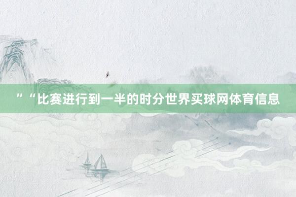 ”“比赛进行到一半的时分世界买球网体育信息