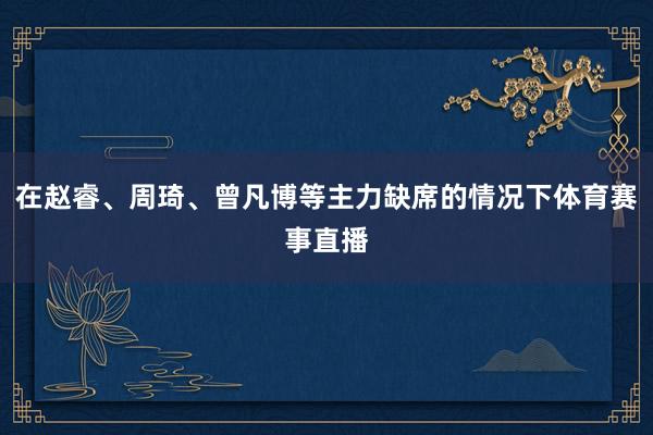 在赵睿、周琦、曾凡博等主力缺席的情况下体育赛事直播