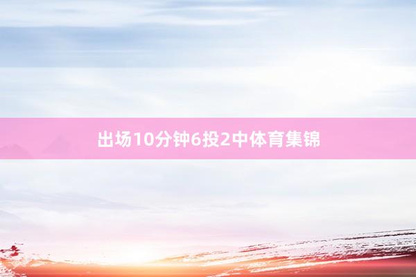 出场10分钟6投2中体育集锦