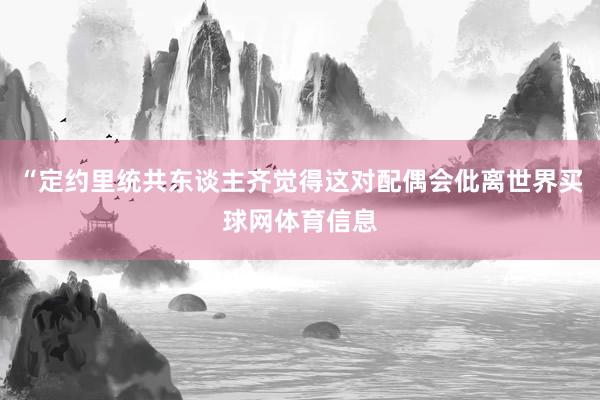 “定约里统共东谈主齐觉得这对配偶会仳离世界买球网体育信息