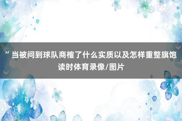 ”当被问到球队商榷了什么实质以及怎样重整旗饱读时体育录像/图片
