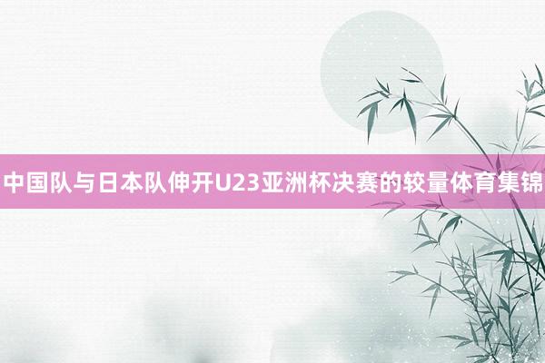 中国队与日本队伸开U23亚洲杯决赛的较量体育集锦