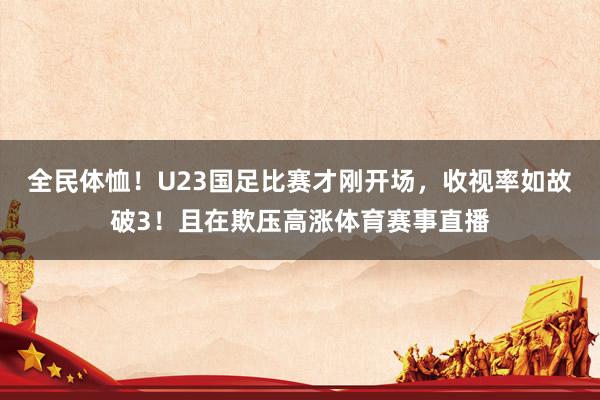 全民体恤！U23国足比赛才刚开场，收视率如故破3！且在欺压高涨体育赛事直播